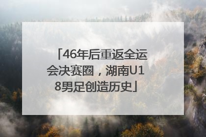 46年后重返全运会决赛圈，湖南U18男足创造历史